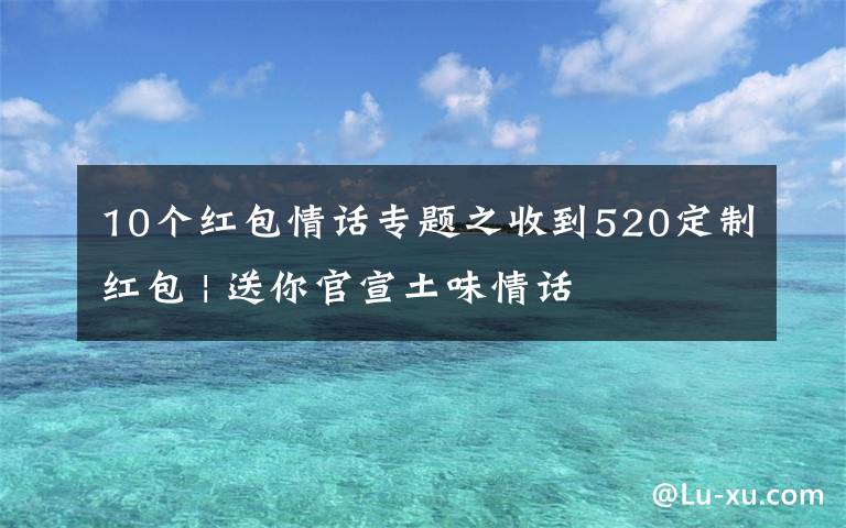 10个红包情话专题之收到520定制红包 | 送你官宣土味情话