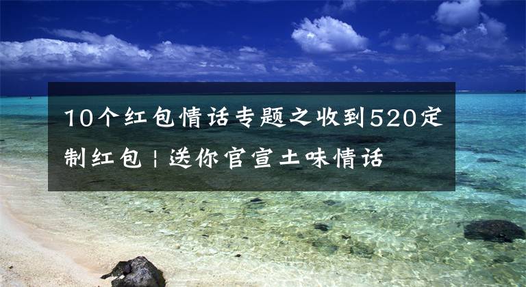 10个红包情话专题之收到520定制红包 | 送你官宣土味情话