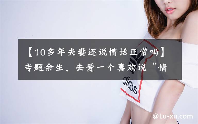 【10多年夫妻还说情话正常吗】专题余生，去爱一个喜欢说“情话”的男人