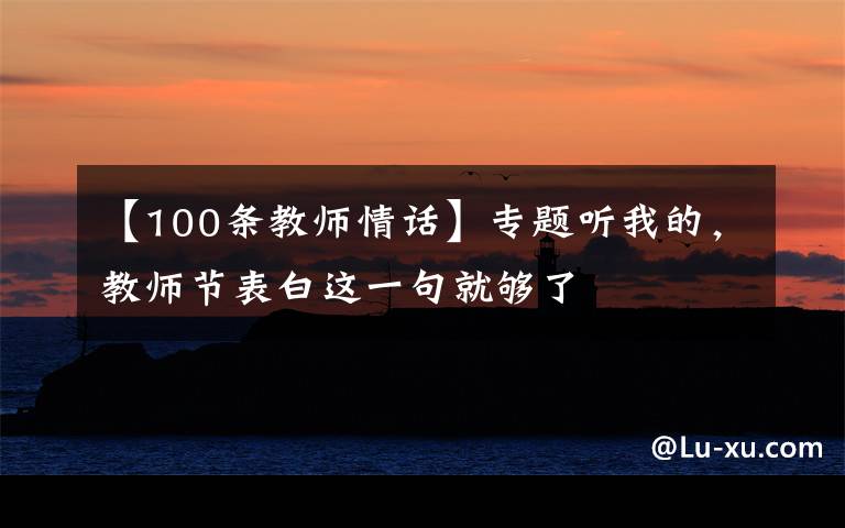 【100条教师情话】专题听我的，教师节表白这一句就够了