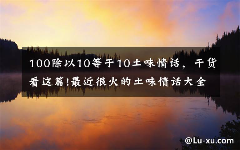 100除以10等于10土味情话，干货看这篇!最近很火的土味情话大全，感谢时光，不偏不倚，让我遇见你！