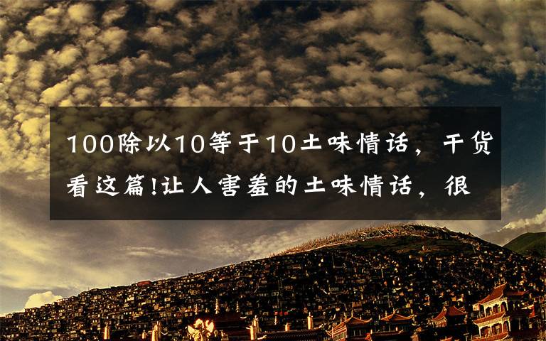 100除以10等于10土味情话，干货看这篇!让人害羞的土味情话，很甜很撩，怎么听都不会腻！