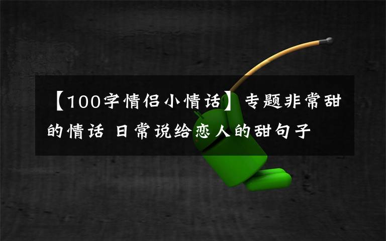 【100字情侣小情话】专题非常甜的情话 日常说给恋人的甜句子