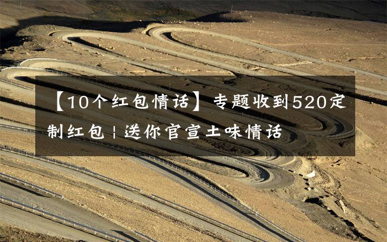 【10个红包情话】专题收到520定制红包 | 送你官宣土味情话