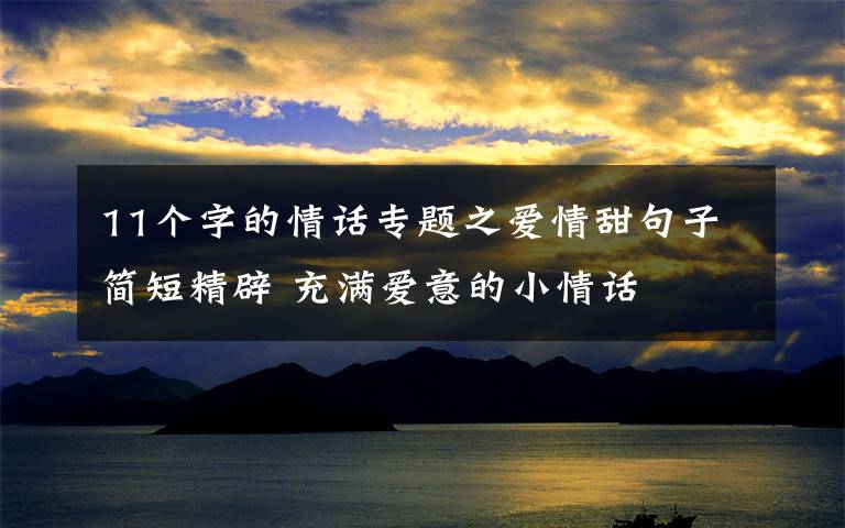 11个字的情话专题之爱情甜句子简短精辟 充满爱意的小情话