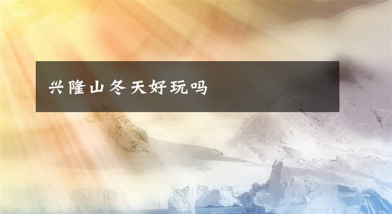 兴隆山冬天好玩吗文章配图