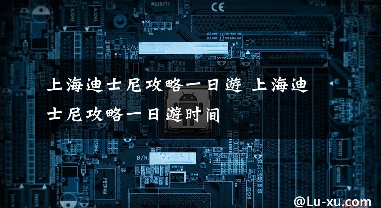 上海迪士尼攻略一日游 上海迪士尼攻略一日游时间