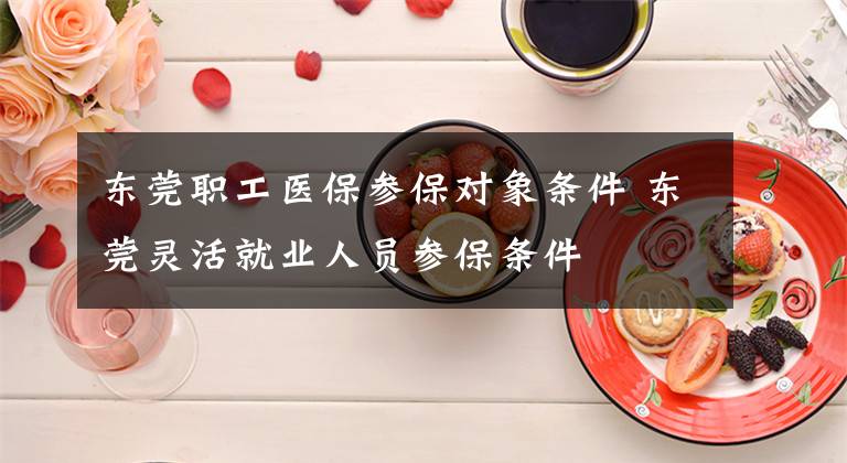 东莞职工医保参保对象条件 东莞灵活就业人员参保条件文章配图