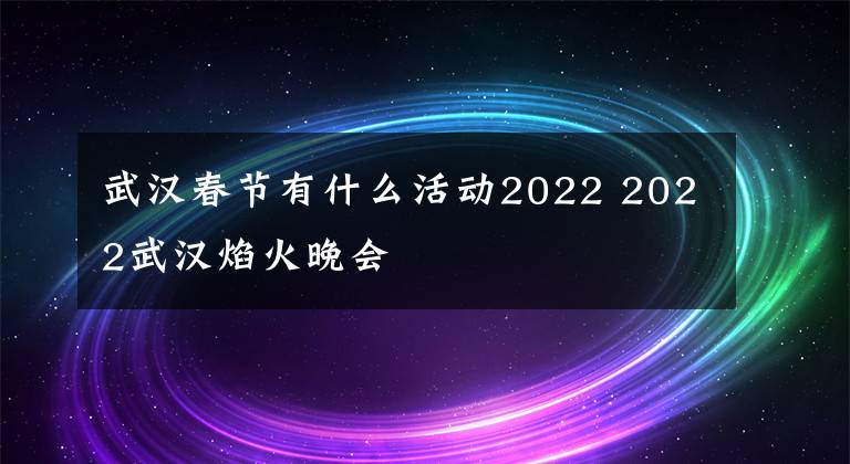 武汉春节有什么活动2022 2022武汉焰火晚会