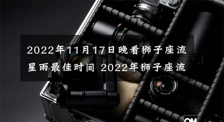 2022年11月17日晚看狮子座流星雨最佳时间 2022年狮子座流星雨几点开始