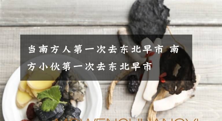 当南方人第一次去东北早市 南方小伙第一次去东北早市文章配图