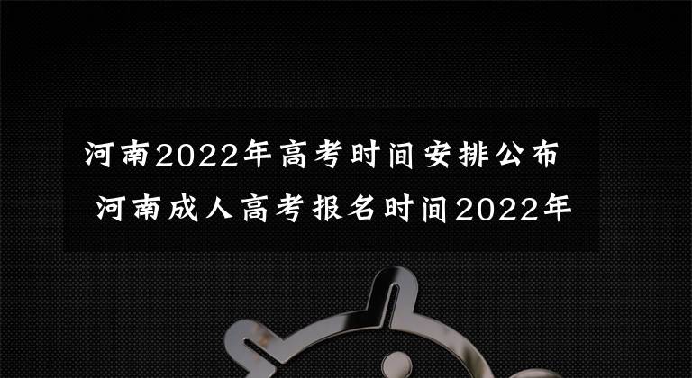 河南2022年高考时间安排公布 河南成人高考报名时间2022年