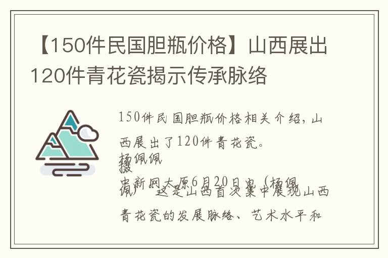 【150件民国胆瓶价格】山西展出120件青花瓷揭示传承脉络