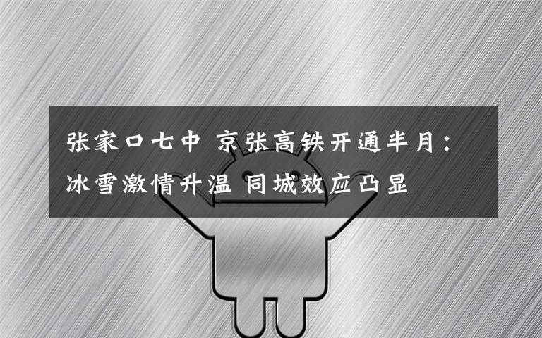 张家口七中 京张高铁开通半月：冰雪激情升温 同城效应凸显