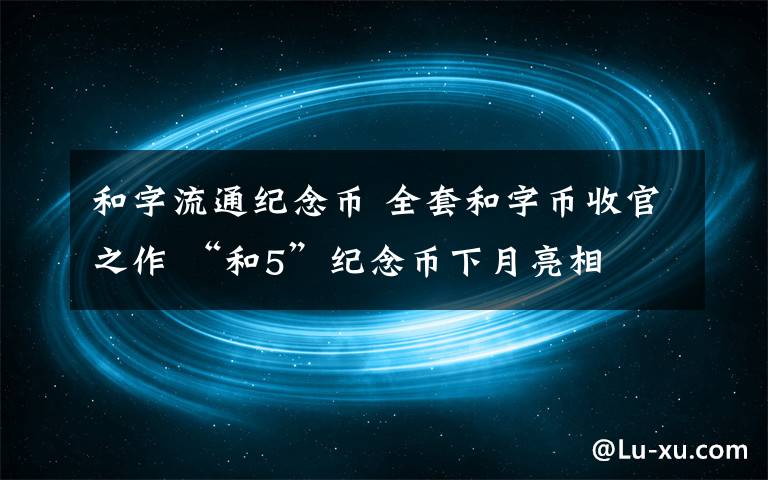 和字流通纪念币 全套和字币收官之作 “和5”纪念币下月亮相