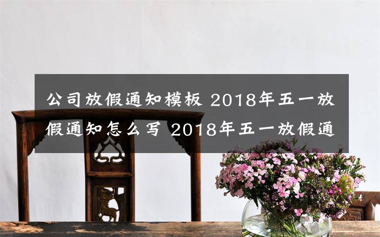 公司放假通知模板 2018年五一放假通知怎么写 2018年五一放假通知模板推荐