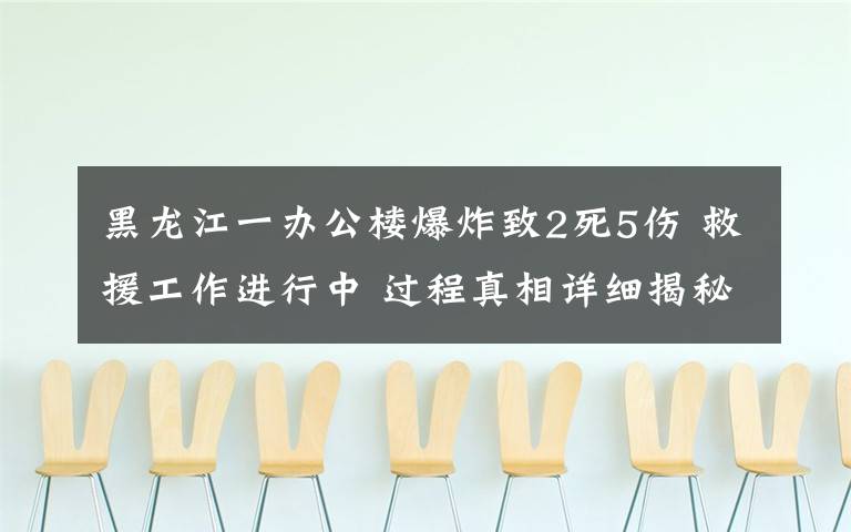 黑龙江一办公楼爆炸致2死5伤 救援工作进行中 过程真相详细揭秘！