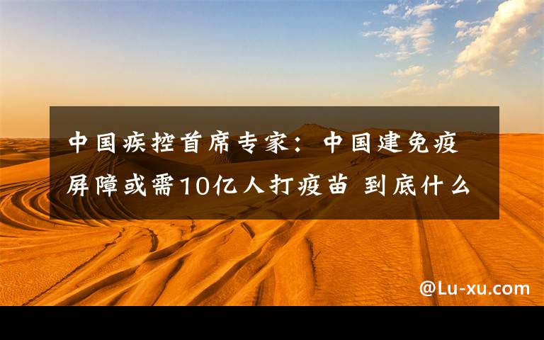 中国疾控首席专家：中国建免疫屏障或需10亿人打疫苗 到底什么情况呢？