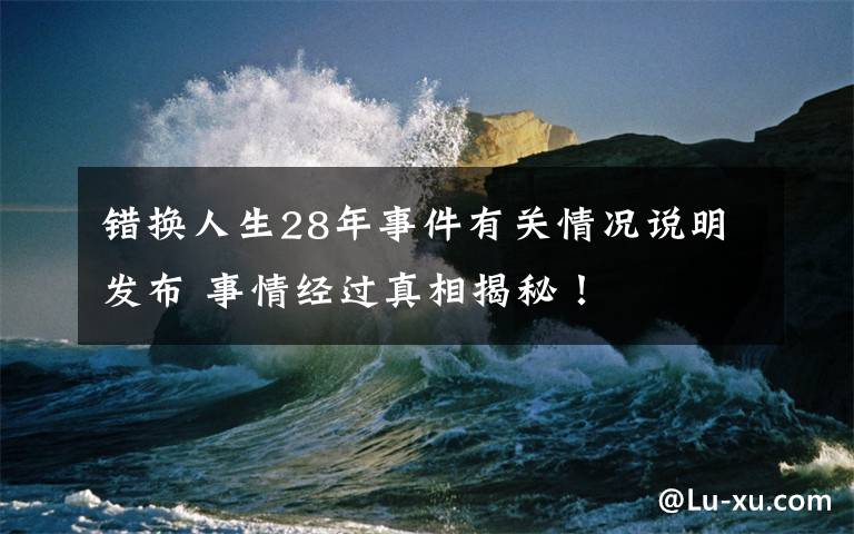 错换人生28年事件有关情况说明发布 事情经过真相揭秘！