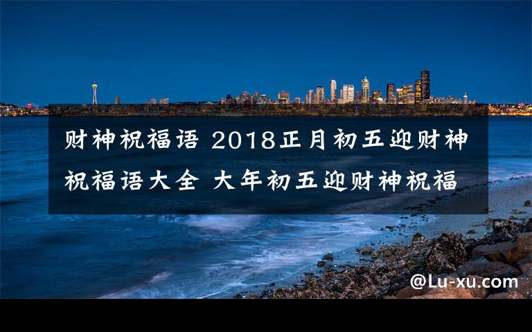 财神祝福语 2018正月初五迎财神祝福语大全 大年初五迎财神祝福语及迎财神贺词