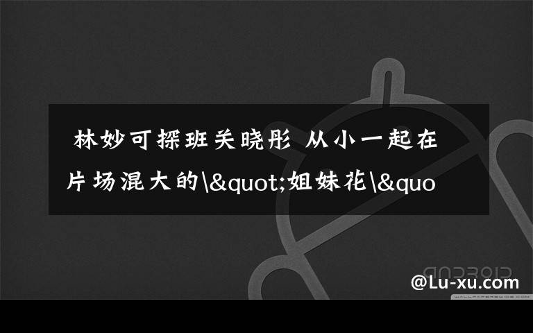  林妙可探班关晓彤 从小一起在片场混大的"姐妹花"