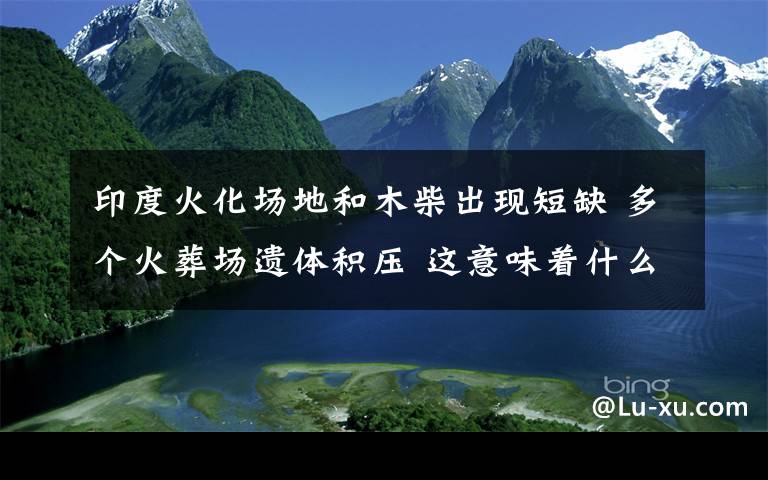 印度火化场地和木柴出现短缺 多个火葬场遗体积压 这意味着什么?