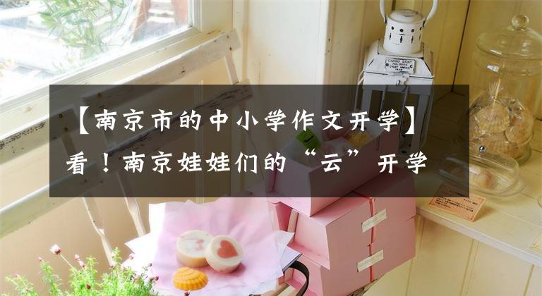【南京市的中小学作文开学】看！南京娃娃们的“云”开学了，仍然充满了意识