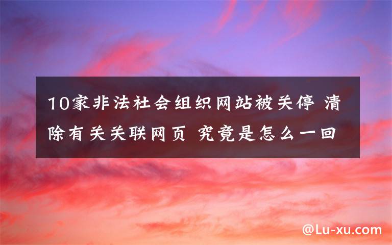 10家非法社会组织网站被关停 清除有关关联网页 究竟是怎么一回事?