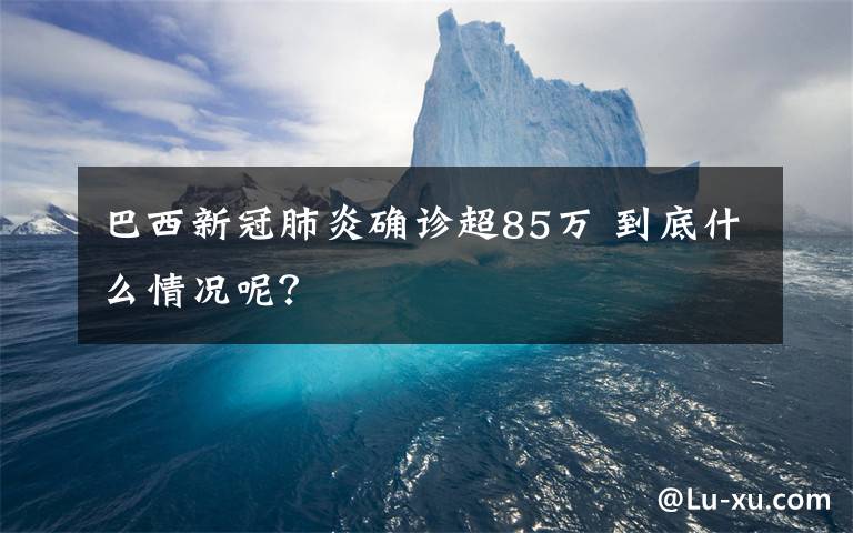 巴西新冠肺炎确诊超85万 到底什么情况呢？