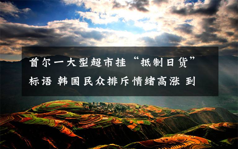 首尔一大型超市挂“抵制日货”标语 韩国民众排斥情绪高涨 到底什么情况呢？