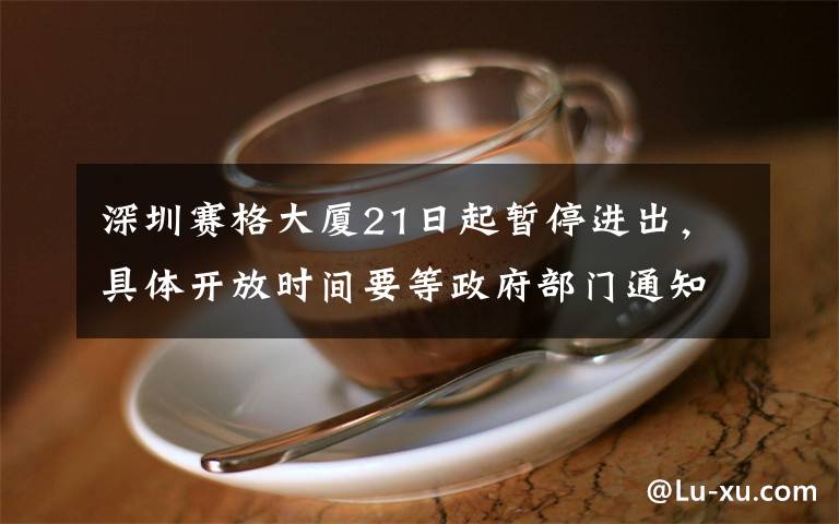 深圳赛格大厦21日起暂停进出，具体开放时间要等政府部门通知 事件详细经过！