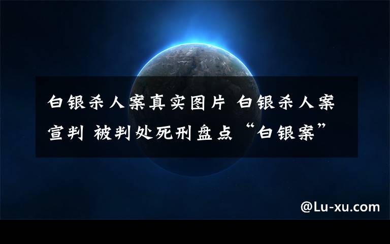 白银杀人案真实图片 白银杀人案宣判 被判处死刑盘点“白银案”始末触目惊心