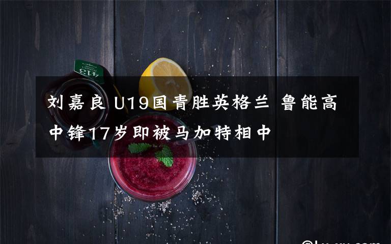 刘嘉良 U19国青胜英格兰 鲁能高中锋17岁即被马加特相中