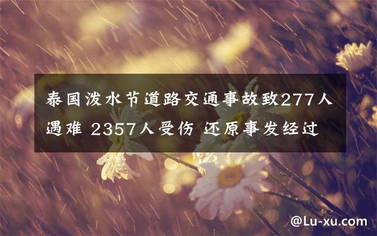 泰国泼水节道路交通事故致277人遇难 2357人受伤 还原事发经过及背后真相！