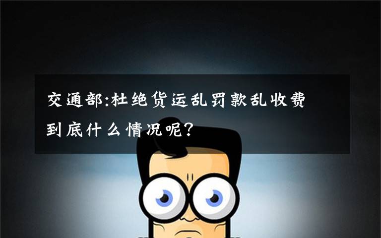 交通部:杜绝货运乱罚款乱收费 到底什么情况呢？