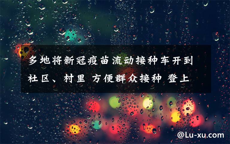 多地将新冠疫苗流动接种车开到社区、村里 方便群众接种 登上网络热搜了！