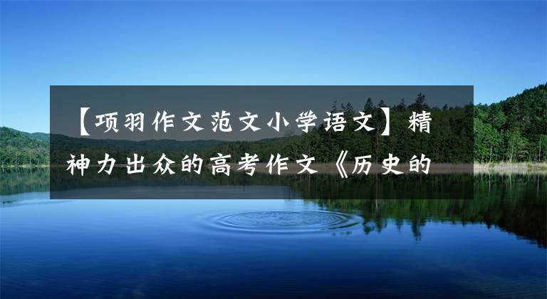 【项羽作文范文小学语文】精神力出众的高考作文《历史的色彩》等。