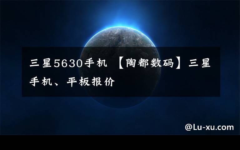 三星5630手机 【陶都数码】三星手机、平板报价