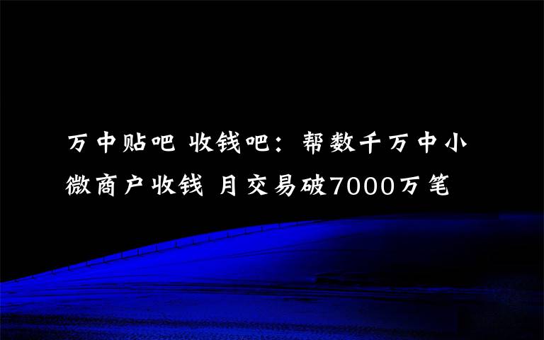 万中贴吧 收钱吧：帮数千万中小微商户收钱 月交易破7000万笔