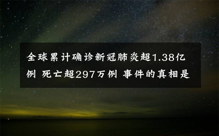 全球累计确诊新冠肺炎超1.38亿例 死亡超297万例 事件的真相是什么？