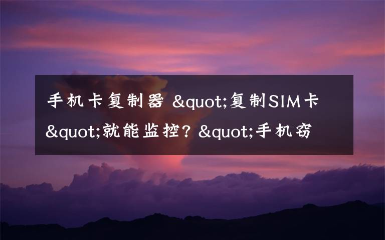 手机卡复制器 "复制SIM卡"就能监控? "手机窃听"真相大揭秘