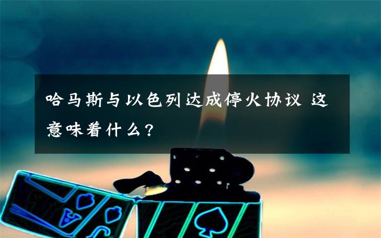 哈马斯与以色列达成停火协议 这意味着什么?