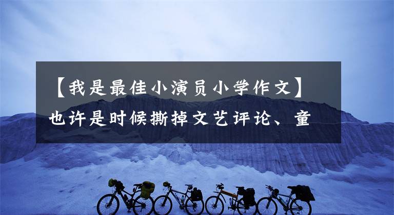 【我是最佳小演员小学作文】也许是时候撕掉文艺评论、童谣身上贴的标签了。