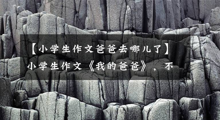 【小学生作文爸爸去哪儿了】小学生作文《我的爸爸》，不小心写错了一个字，老师脸红了。