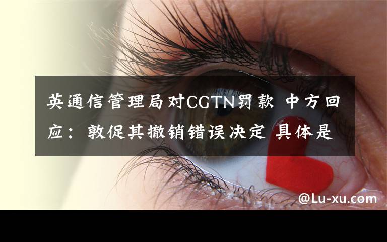 英通信管理局对CGTN罚款 中方回应：敦促其撤销错误决定 具体是什么情况？