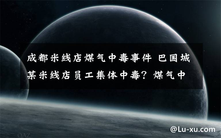 成都米线店煤气中毒事件 巴国城某米线店员工集体中毒？煤气中毒，无生命危险，已停业整顿