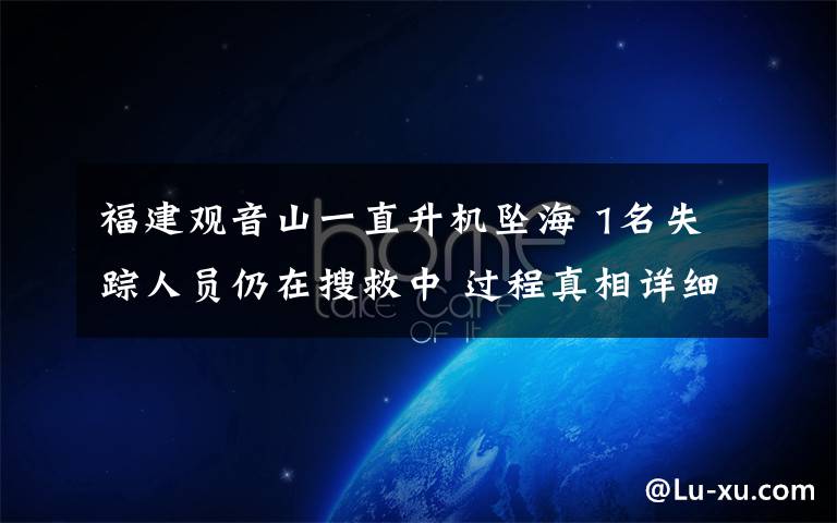 福建观音山一直升机坠海 1名失踪人员仍在搜救中 过程真相详细揭秘！