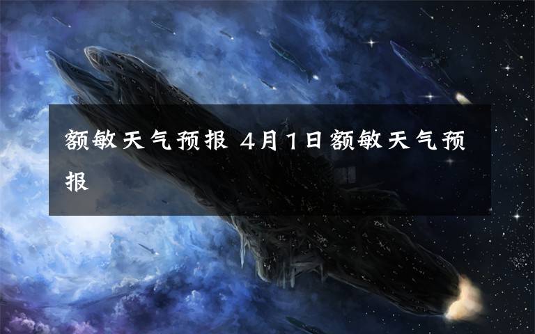 额敏天气预报 4月1日额敏天气预报