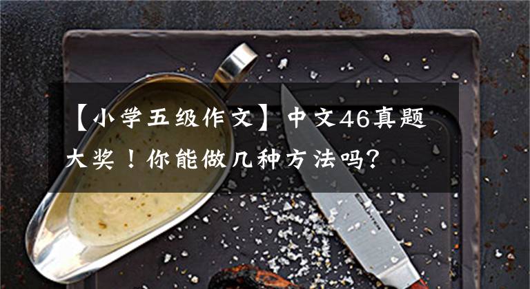 【小学五级作文】中文46真题大奖！你能做几种方法吗？