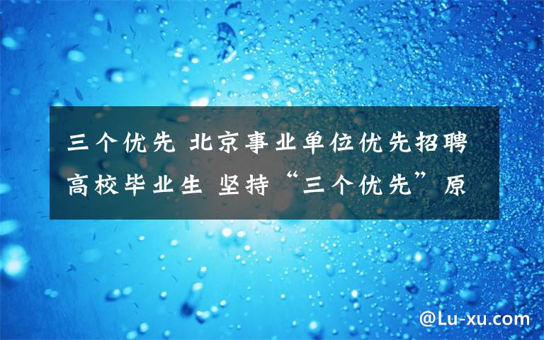 三个优先 北京事业单位优先招聘高校毕业生 坚持“三个优先”原则